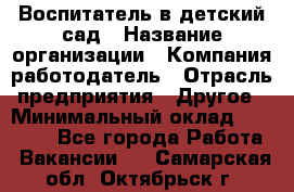 Воспитатель в детский сад › Название организации ­ Компания-работодатель › Отрасль предприятия ­ Другое › Минимальный оклад ­ 18 000 - Все города Работа » Вакансии   . Самарская обл.,Октябрьск г.